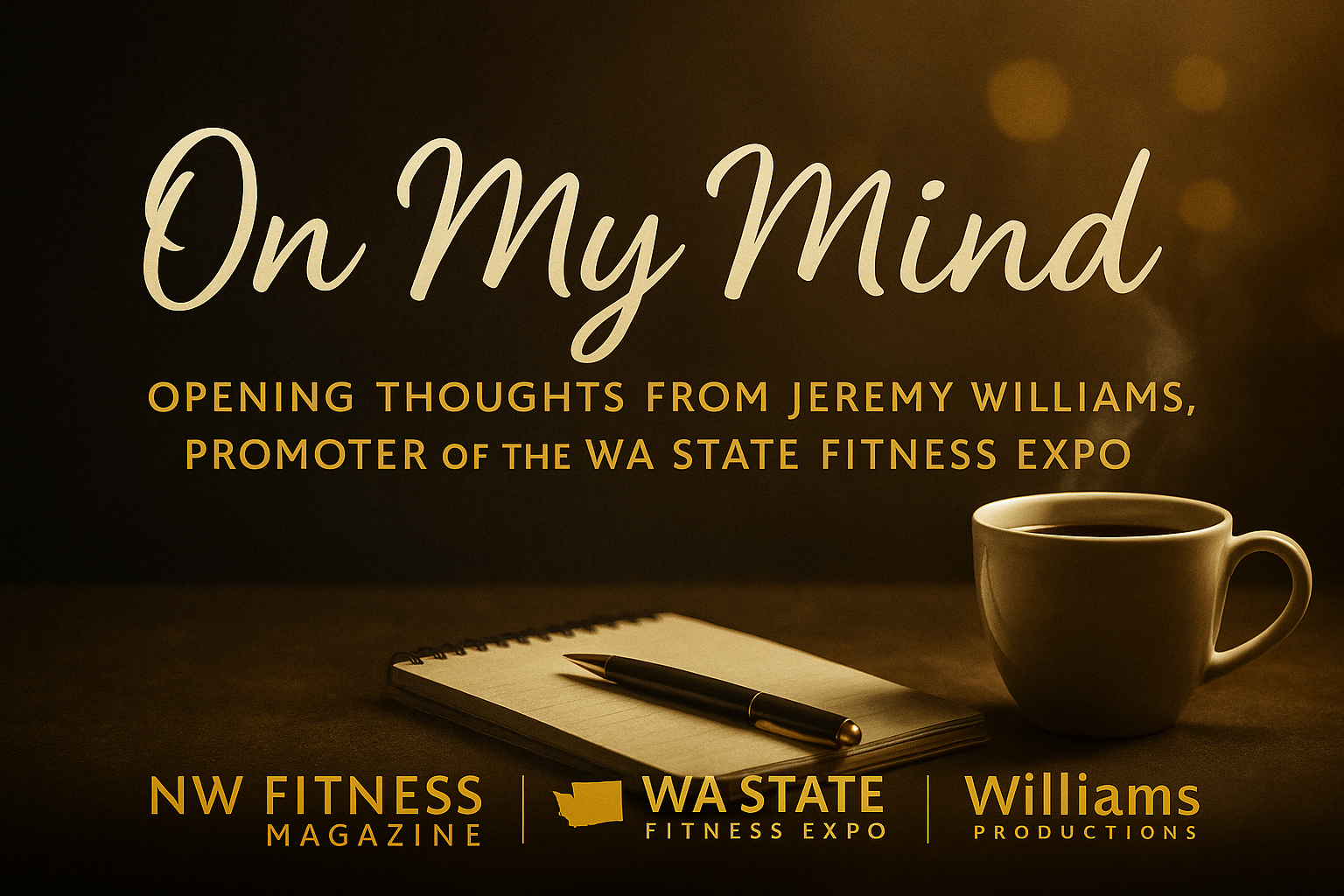 A warm, elegant digital banner titled “On My Mind — Opening Thoughts from Jeremy Williams, Promoter of the WA State Fitness Expo.” The design features a soft charcoal-to-gold gradient with bokeh lighting, handwritten gold lettering, and logos for NW Fitness Magazine, WA State Fitness Expo, and Williams Productions at the bottom.